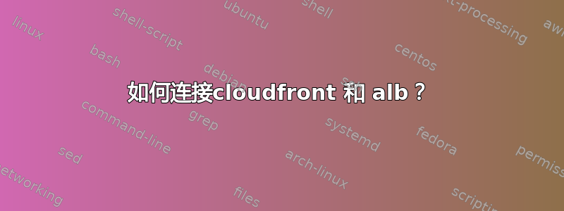 如何连接cloudfront 和 alb？