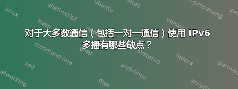 对于大多数通信（包括一对一通信）使用 IPv6 多播有哪些缺点？