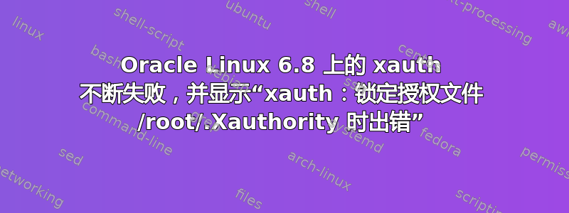 Oracle Linux 6.8 上的 xauth 不断失败，并显示“xauth：锁定授权文件 /root/.Xauthority 时出错”