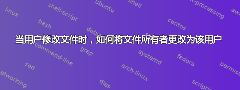 当用户修改文件时，如何将文件所有者更改为该用户