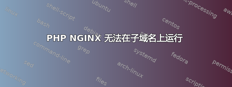 PHP NGINX 无法在子域名上运行