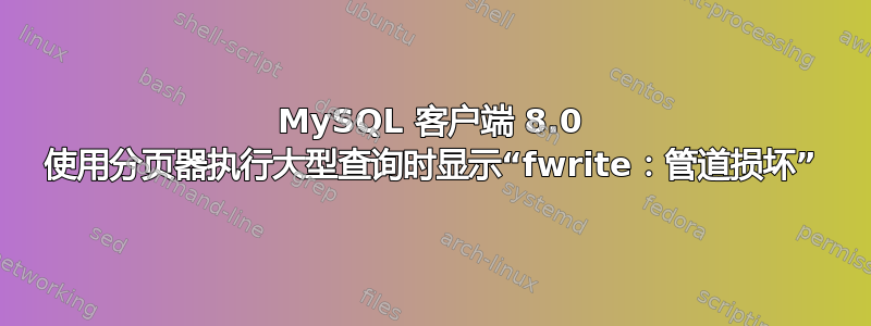 MySQL 客户端 8.0 使用分页器执行大型查询时显示“fwrite：管道损坏”