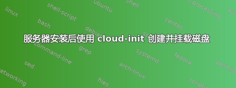 服务器安装后使用 cloud-init 创建并挂载磁盘