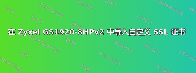 在 Zyxel GS1920-8HPv2 中导入自定义 SSL 证书