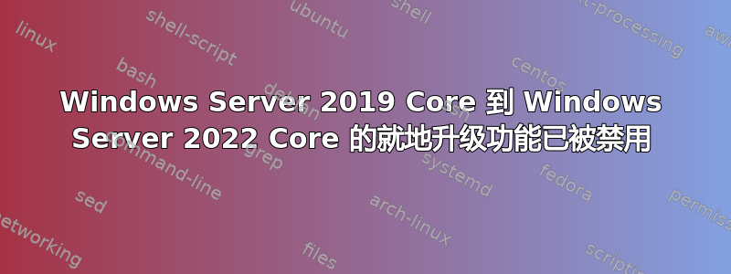 Windows Server 2019 Core 到 Windows Server 2022 Core 的就地升级功能已被禁用