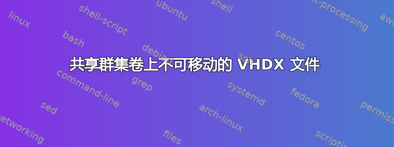 共享群集卷上不可移动的 VHDX 文件