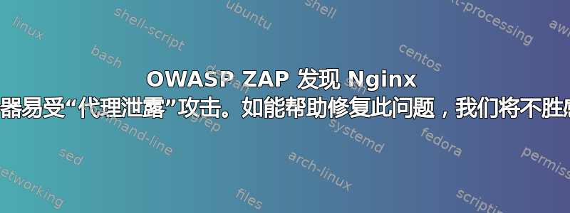 OWASP ZAP 发现 Nginx 服务器易受“代理泄露”攻击。如能帮助修复此问题，我们将不胜感激