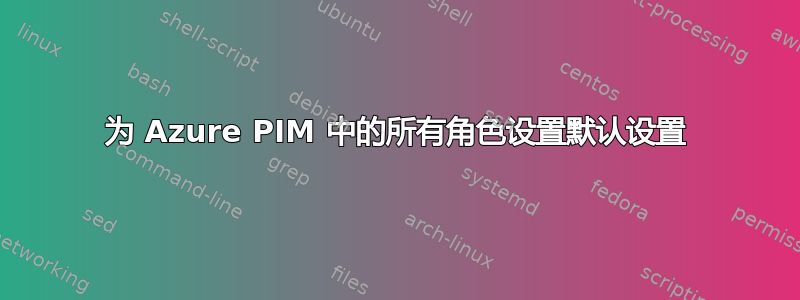 为 Azure PIM 中的所有角色设置默认设置