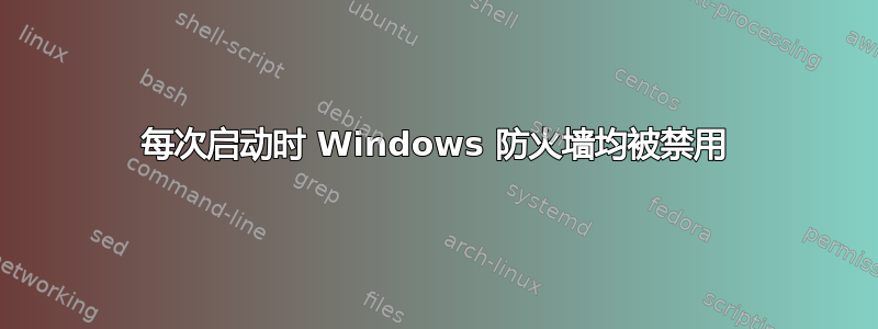 每次启动时 Windows 防火墙均被禁用