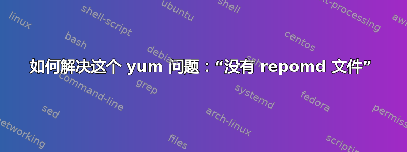 如何解决这个 yum 问题：“没有 repomd 文件”