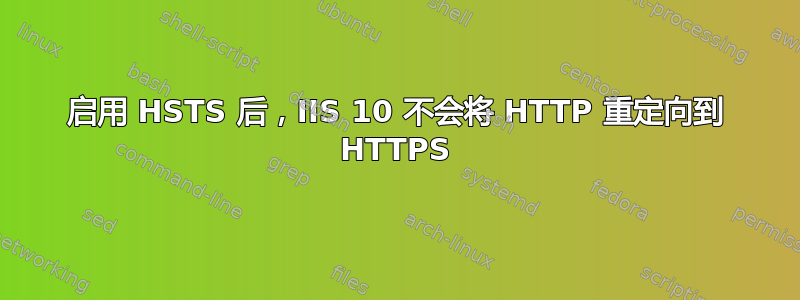 启用 HSTS 后，IIS 10 不会将 HTTP 重定向到 HTTPS