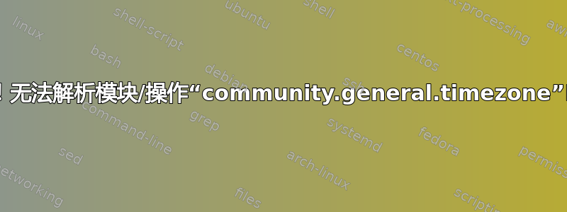 错误！无法解析模块/操作“community.general.timezone”RH8