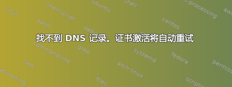 找不到 DNS 记录。证书激活将自动重试