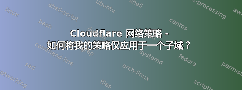 Cloudflare 网络策略 - 如何将我的策略仅应用于一个子域？