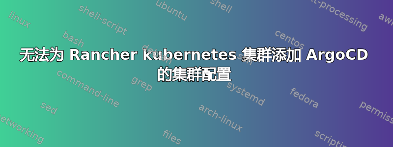 无法为 Rancher kubernetes 集群添加 ArgoCD 的集群配置