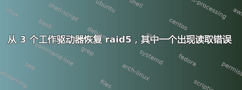 从 3 个工作驱动器恢复 raid5，其中一个出现读取错误