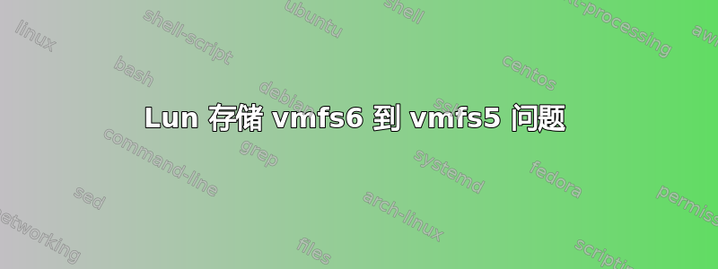 Lun 存储 vmfs6 到 vmfs5 问题