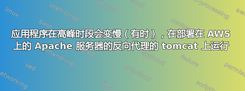 应用程序在高峰时段会变慢（有时），在部署在 AWS 上的 Apache 服务器的反向代理的 tomcat 上运行