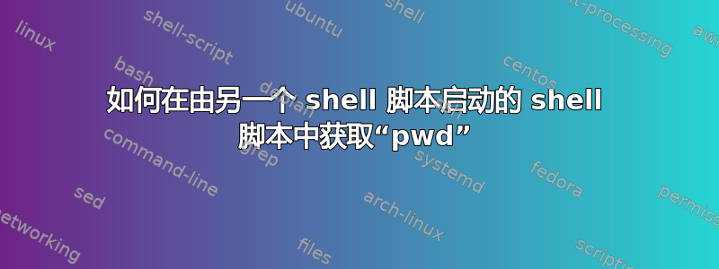 如何在由另一个 shell 脚本启动的 shell 脚本中获取“pwd”