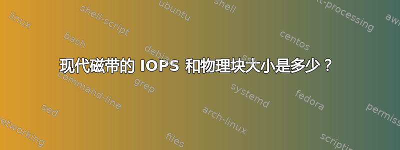 现代磁带的 IOPS 和物理块大小是多少？