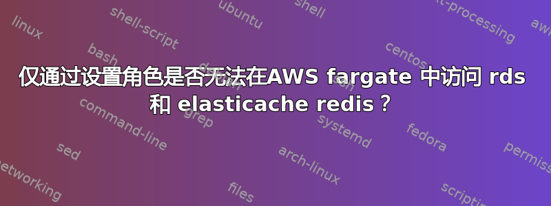 仅通过设置角色是否无法在AWS fargate 中访问 rds 和 elasticache redis？