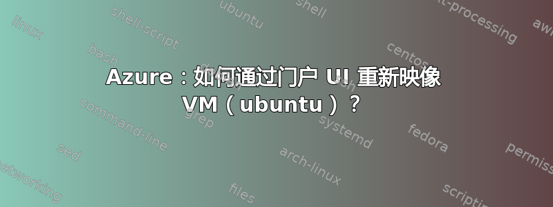 Azure：如何通过门户 UI 重新映像 VM（ubuntu）？