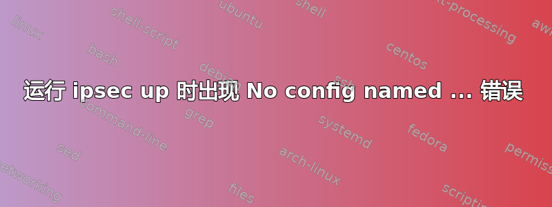 运行 ipsec up 时出现 No config named ... 错误