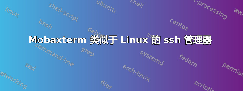 Mobaxterm 类似于 Linux 的 ssh 管理器