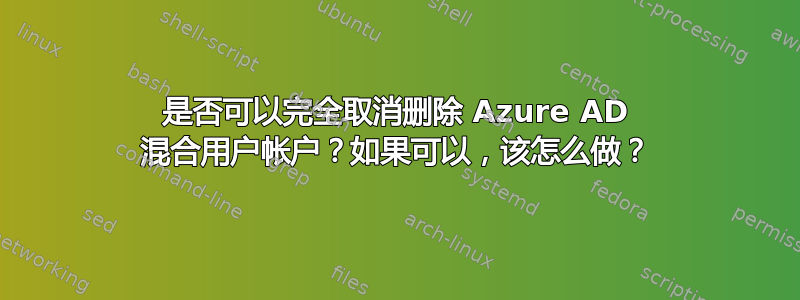 是否可以完全取消删除 Azure AD 混合用户帐户？如果可以，该怎么做？