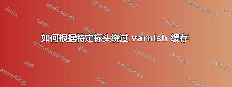 如何根据特定标头绕过 varnish 缓存