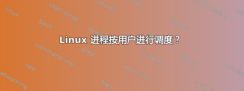 Linux 进程按用户进行调度？