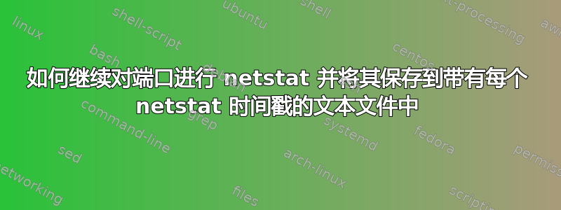 如何继续对端口进行 netstat 并将其保存到带有每个 netstat 时间戳的文本文件中