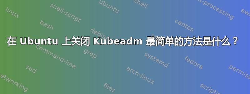 在 Ubuntu 上关闭 Kubeadm 最简单的方法是什么？