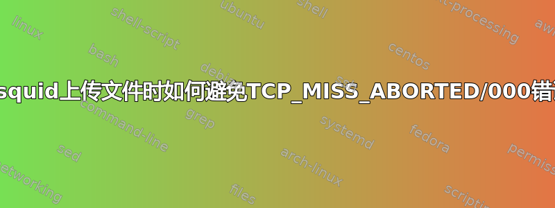 通过squid上传文件时如何避免TCP_MISS_ABORTED/000错误？