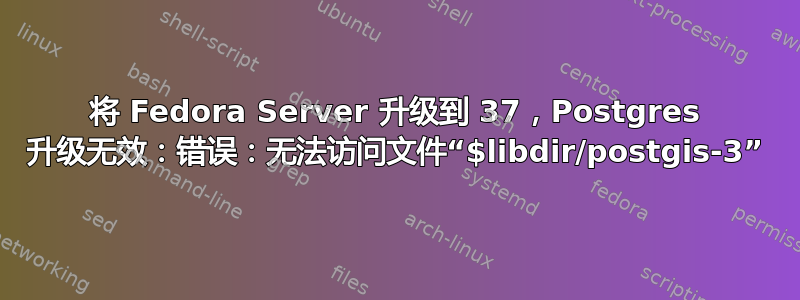 将 Fedora Server 升级到 37，Postgres 升级无效：错误：无法访问文件“$libdir/postgis-3”