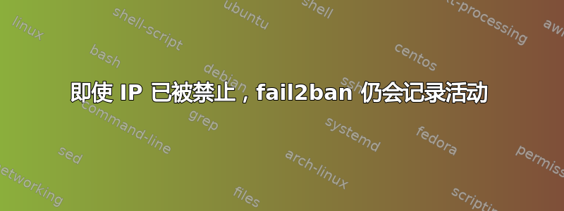 即使 IP 已被禁止，fail2ban 仍会记录活动