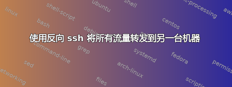 使用反向 ssh 将所有流量转发到另一台机器