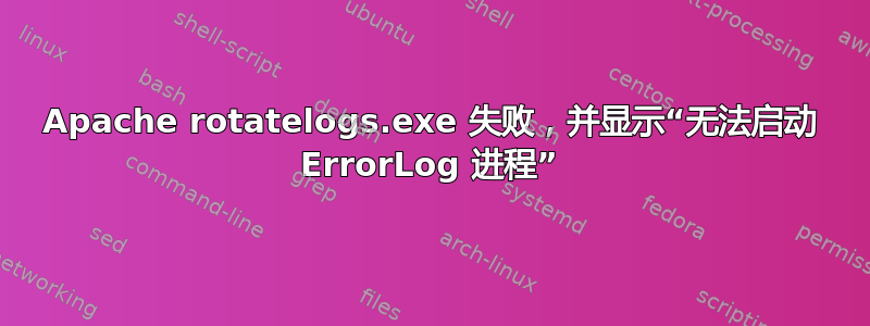 Apache rotatelogs.exe 失败，并显示“无法启动 ErrorLog 进程”