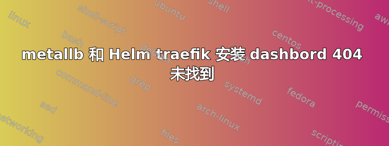 metallb 和 Helm traefik 安装 dashbord 404 未找到