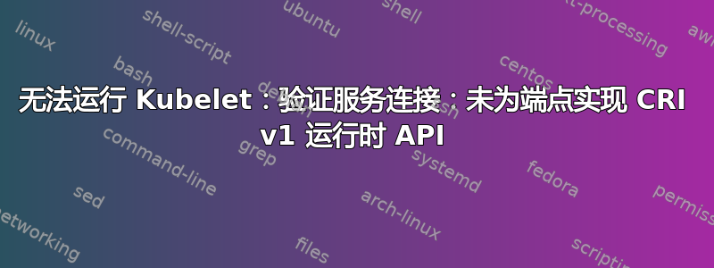 无法运行 Kubelet：验证服务连接：未为端点实现 CRI v1 运行时 API