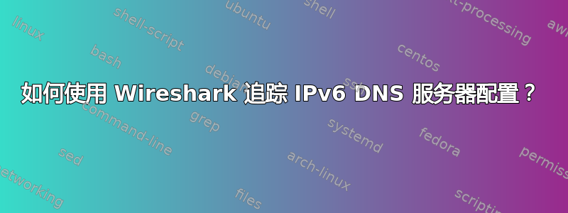 如何使用 Wireshark 追踪 IPv6 DNS 服务器配置？