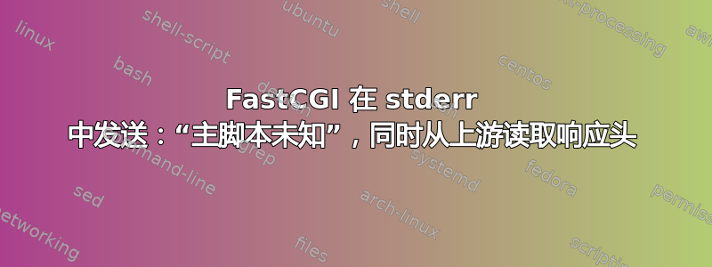 FastCGI 在 stderr 中发送：“主脚本未知”，同时从上游读取响应头