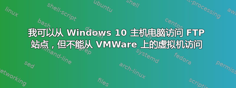 我可以从 Windows 10 主机电脑访问 FTP 站点，但不能从 VMWare 上的虚拟机访问