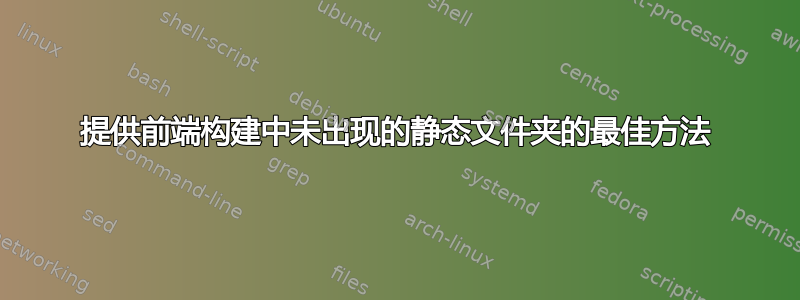 提供前端构建中未出现的静态文件夹的最佳方法