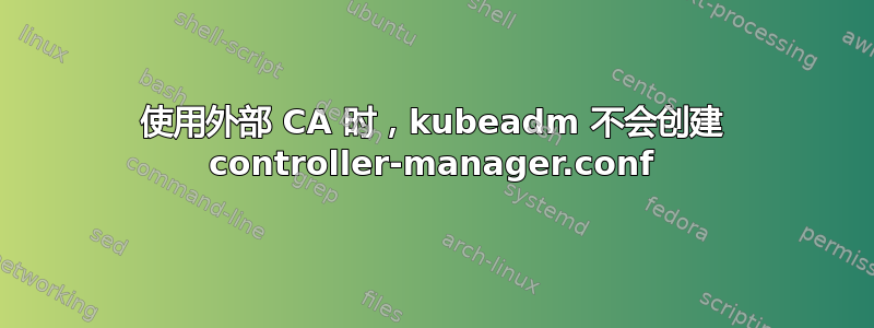 使用外部 CA 时，kubeadm 不会创建 controller-manager.conf