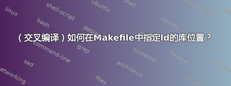 （交叉编译）如何在Makefile中指定ld的库位置？