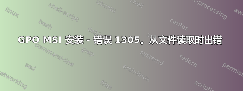 GPO MSI 安装 - 错误 1305。从文件读取时出错