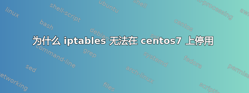 为什么 iptables 无法在 centos7 上停用