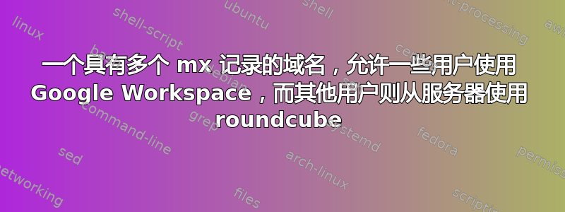 一个具有多个 mx 记录的域名，允许一些用户使用 Google Workspace，而其他用户则从服务器使用 roundcube