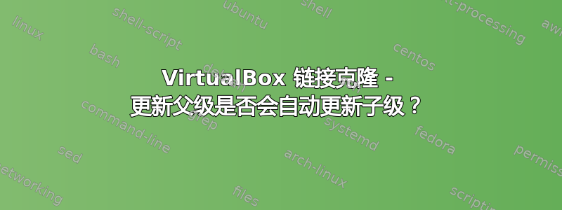 VirtualBox 链接克隆 - 更新父级是否会自动更新子级？